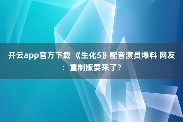 开云app官方下载 《生化5》配音演员爆料 网友：重制版要来了？
