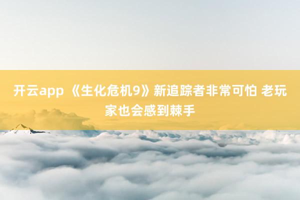 开云app 《生化危机9》新追踪者非常可怕 老玩家也会感到棘手
