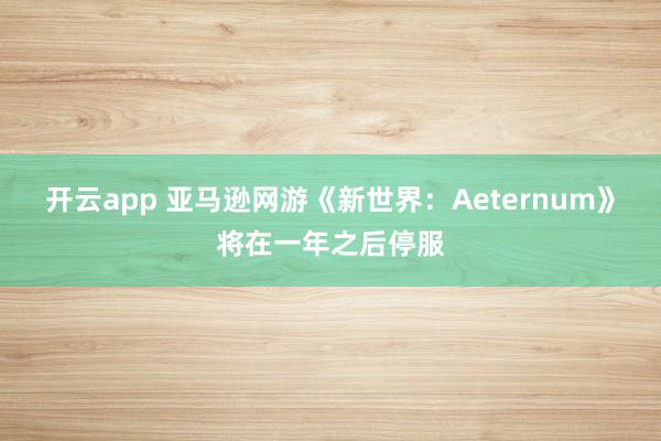 开云app 亚马逊网游《新世界：Aeternum》将在一年之后停服