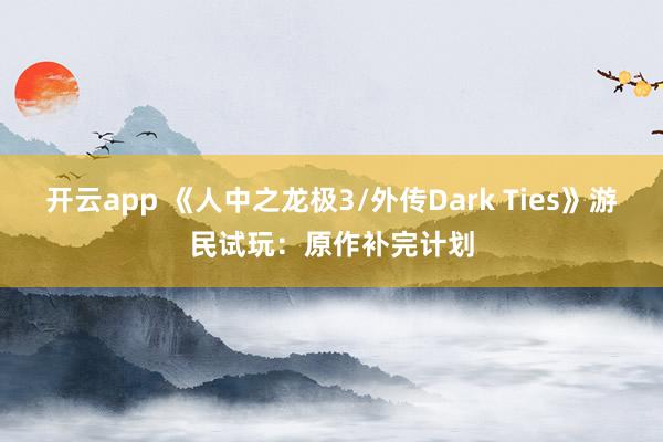 开云app 《人中之龙极3/外传Dark Ties》游民试玩：原作补完计划