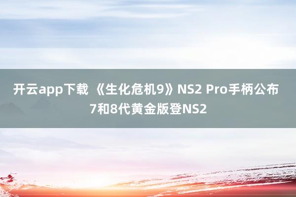 开云app下载 《生化危机9》NS2 Pro手柄公布 7和8代黄金版登NS2