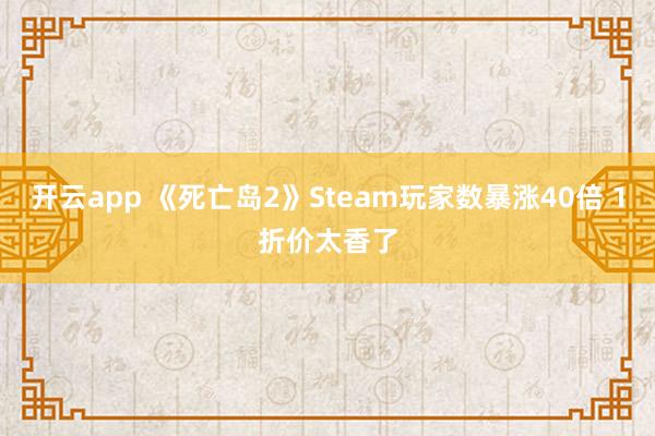 开云app 《死亡岛2》Steam玩家数暴涨40倍 1折价太香了