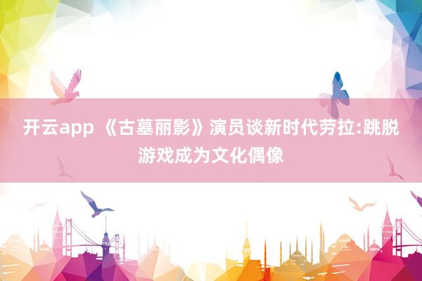 开云app 《古墓丽影》演员谈新时代劳拉:跳脱游戏成为文化偶像