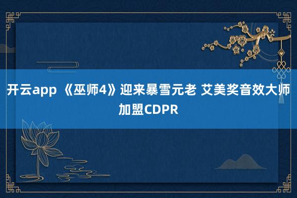 开云app 《巫师4》迎来暴雪元老 艾美奖音效大师加盟CDPR