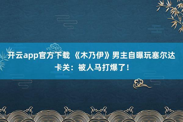开云app官方下载 《木乃伊》男主自曝玩塞尔达卡关：被人马打爆了！