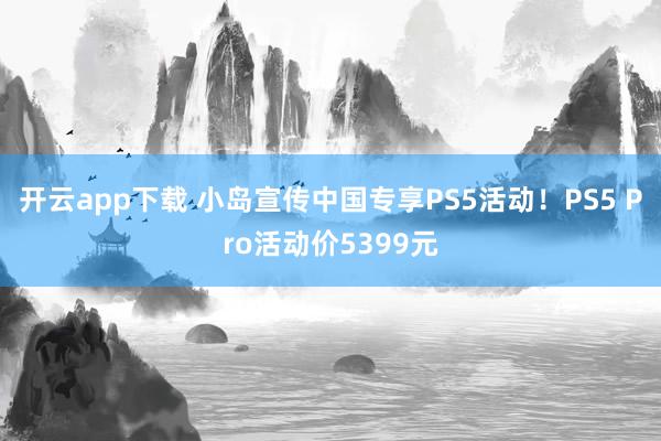 开云app下载 小岛宣传中国专享PS5活动！PS5 Pro活动价5399元