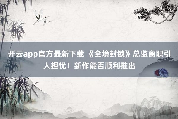 开云app官方最新下载 《全境封锁》总监离职引人担忧！新作能否顺利推出