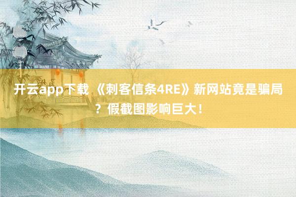 开云app下载 《刺客信条4RE》新网站竟是骗局？假截图影响巨大！