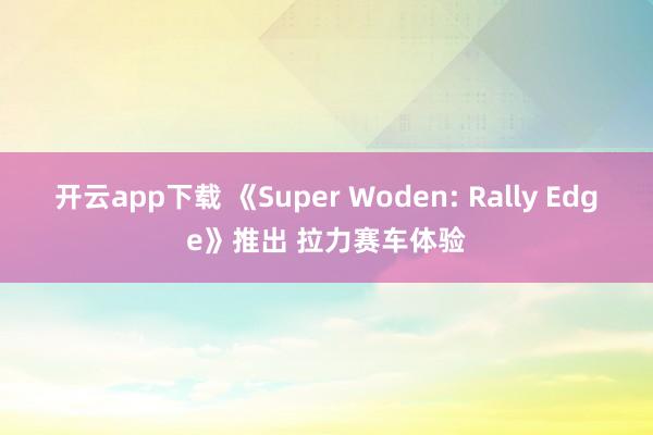 开云app下载 《Super Woden: Rally Edge》推出 拉力赛车体验