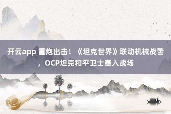 开云app 重炮出击！《坦克世界》联动机械战警，OCP坦克和平卫士轰入战场