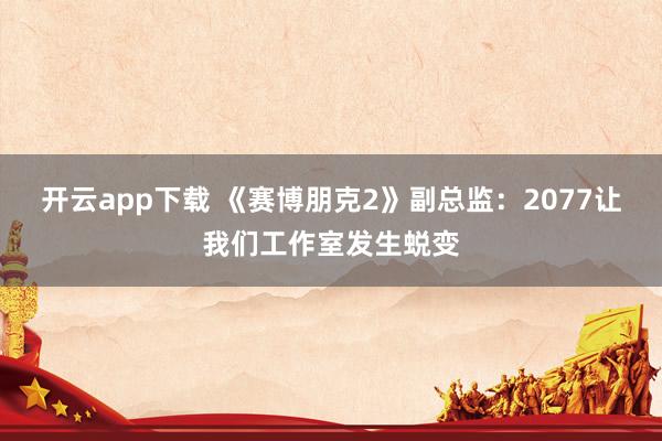 开云app下载 《赛博朋克2》副总监：2077让我们工作室发生蜕变
