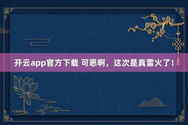 开云app官方下载 可恶啊，这次是真雷火了！