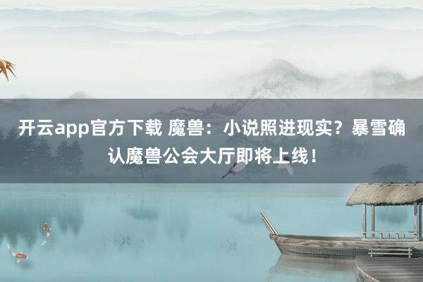 开云app官方下载 魔兽：小说照进现实？暴雪确认魔兽公会大厅即将上线！