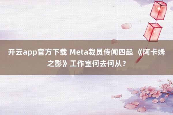 开云app官方下载 Meta裁员传闻四起 《阿卡姆之影》工作室何去何从？