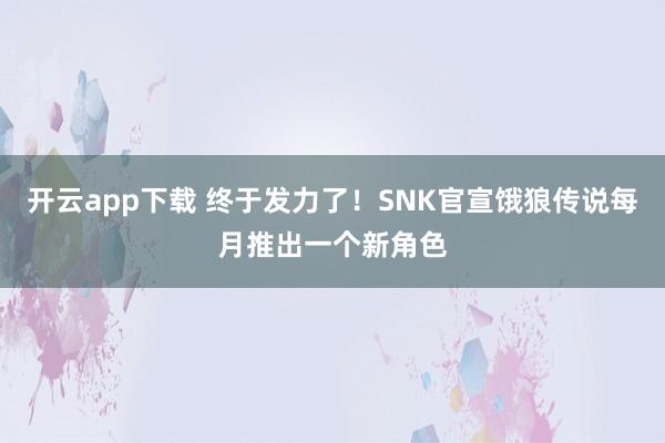 开云app下载 终于发力了！SNK官宣饿狼传说每月推出一个新角色