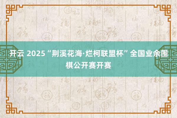 开云 2025“荆溪花海·烂柯联盟杯”全国业余围棋公开赛开赛