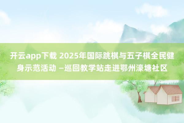 开云app下载 2025年国际跳棋与五子棋全民健身示范活动 —巡回教学站走进鄂州濠塘社区