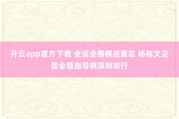 开云app官方下载 全运会围棋进景区 杨楷文见面会暨指导棋深圳举行