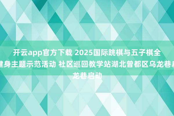 开云app官方下载 2025国际跳棋与五子棋全民健身主题示范活动 社区巡回教学站湖北曾都区乌龙巷启动