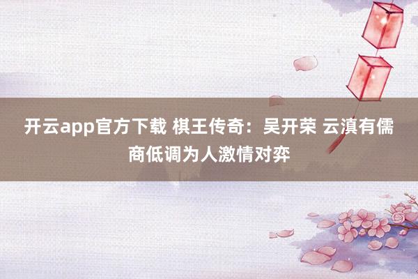 开云app官方下载 棋王传奇：吴开荣 云滇有儒商低调为人激情对弈
