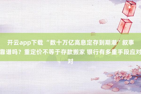开云app下载 “数十万亿高息定存到期潮”叙事靠谱吗？重定价不等于存款搬家 银行有多重手段应对