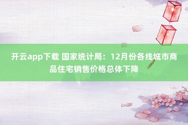开云app下载 国家统计局：12月份各线城市商品住宅销售价格总体下降