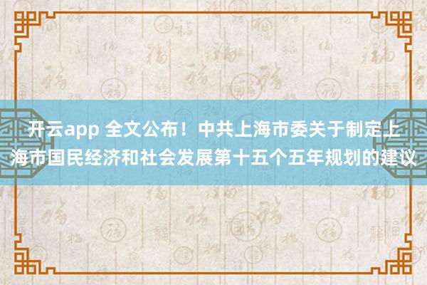 开云app 全文公布！中共上海市委关于制定上海市国民经济和社会发展第十五个五年规划的建议