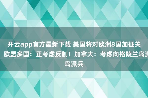 开云app官方最新下载 美国将对欧洲8国加征关税！欧盟多国：正考虑反制！加拿大：考虑向格陵兰岛派兵