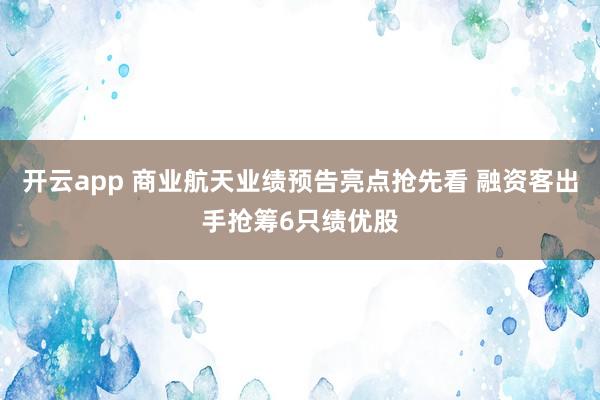 开云app 商业航天业绩预告亮点抢先看 融资客出手抢筹6只绩优股