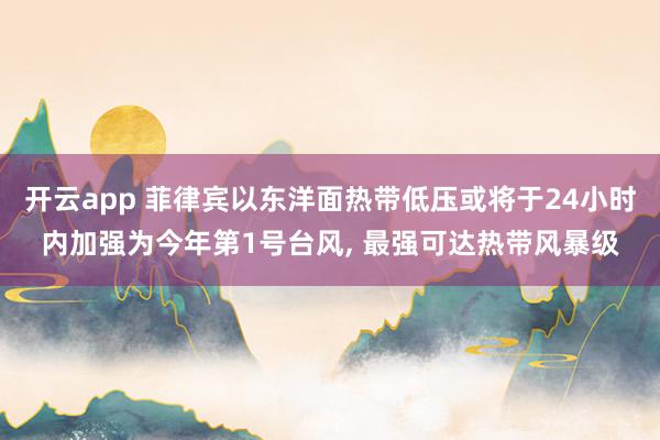 开云app 菲律宾以东洋面热带低压或将于24小时内加强为今年第1号台风, 最强可达热带风暴级