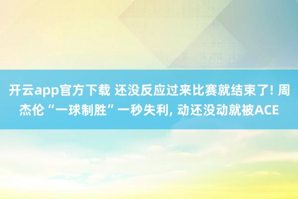 开云app官方下载 还没反应过来比赛就结束了! 周杰伦“一球制胜”一秒失利, 动还没动就被ACE