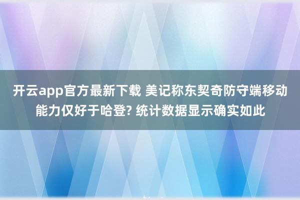 开云app官方最新下载 美记称东契奇防守端移动能力仅好于哈登? 统计数据显示确实如此