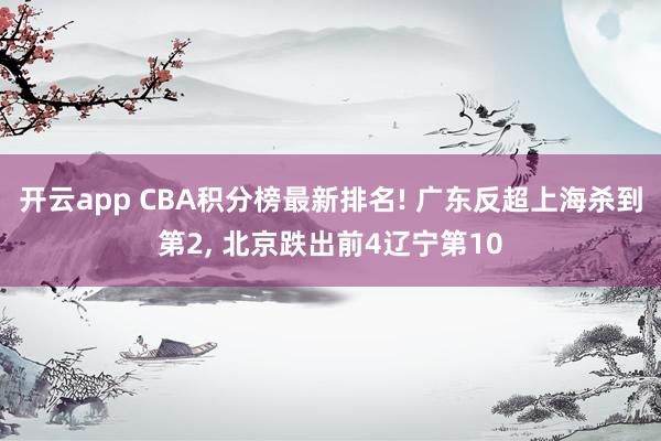 开云app CBA积分榜最新排名! 广东反超上海杀到第2, 北京跌出前4辽宁第10