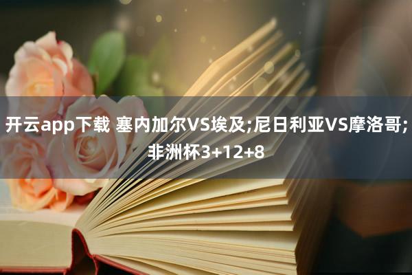 开云app下载 塞内加尔VS埃及;尼日利亚VS摩洛哥;非洲杯3+12+8