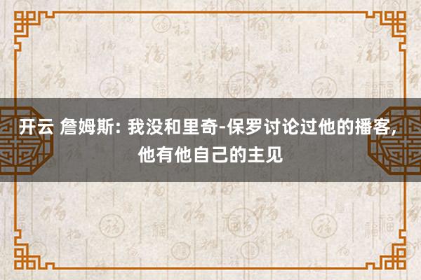 开云 詹姆斯: 我没和里奇-保罗讨论过他的播客, 他有他自己的主见