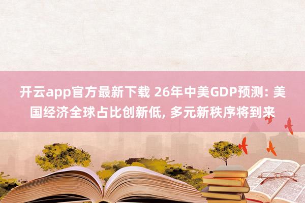 开云app官方最新下载 26年中美GDP预测: 美国经济全球占比创新低, 多元新秩序将到来