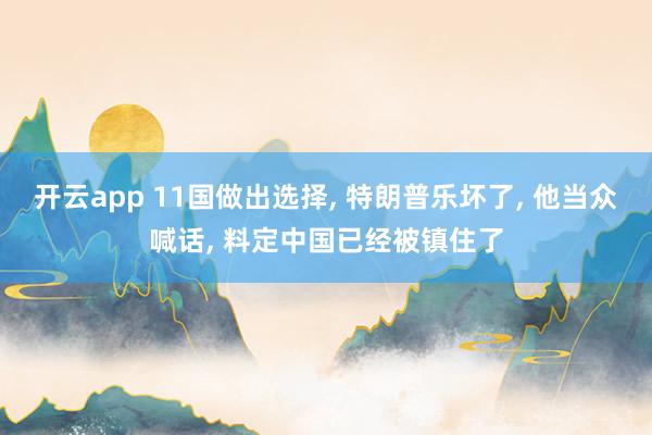 开云app 11国做出选择, 特朗普乐坏了, 他当众喊话, 料定中国已经被镇住了