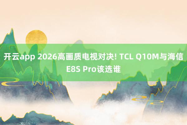 开云app 2026高画质电视对决! TCL Q10M与海信E8S Pro该选谁