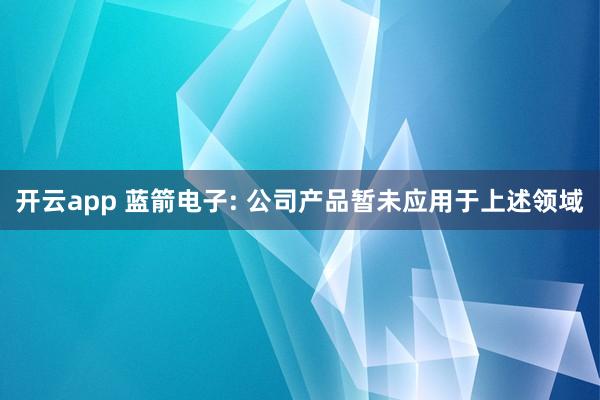 开云app 蓝箭电子: 公司产品暂未应用于上述领域