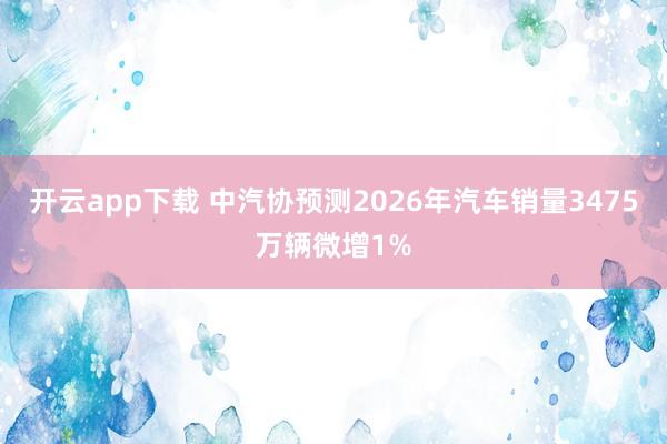 开云app下载 中汽协预测2026年汽车销量3475万辆微增1%