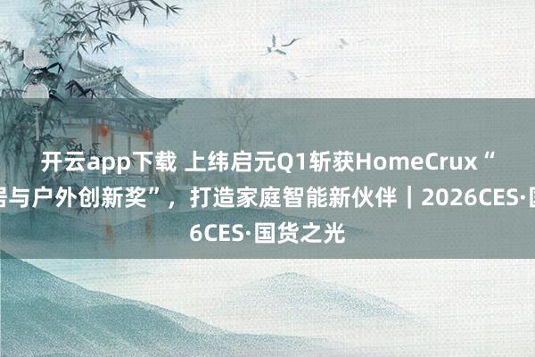 开云app下载 上纬启元Q1斩获HomeCrux“最佳家居与户外创新奖”，打造家庭智能新伙伴｜2026CES·国货之光