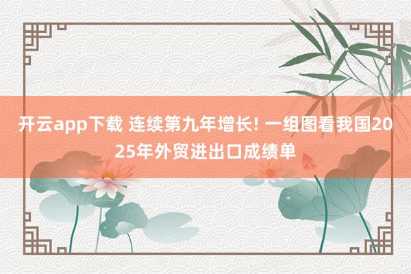 开云app下载 连续第九年增长! 一组图看我国2025年外贸进出口成绩单