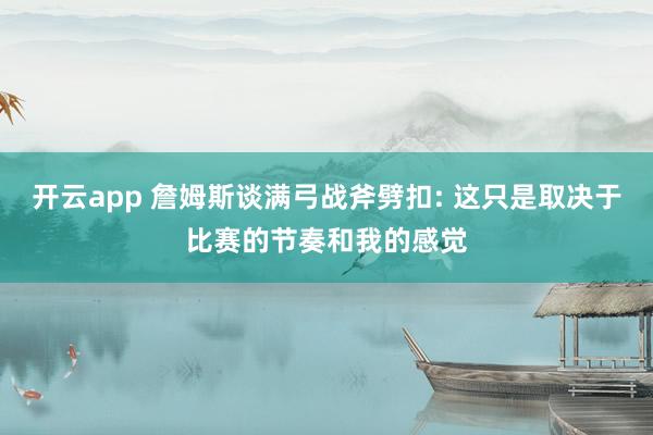 开云app 詹姆斯谈满弓战斧劈扣: 这只是取决于比赛的节奏和我的感觉