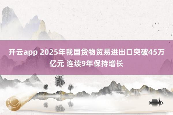 开云app 2025年我国货物贸易进出口突破45万亿元 连续9年保持增长