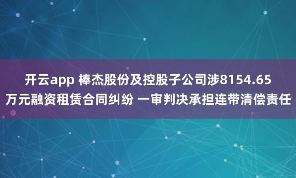 开云app 棒杰股份及控股子公司涉8154.65万元融资租赁合同纠纷 一审判决承担连带清偿责任