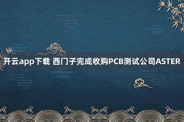 开云app下载 西门子完成收购PCB测试公司ASTER