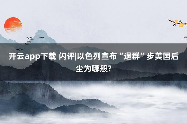 开云app下载 闪评|以色列宣布“退群”步美国后尘为哪般?