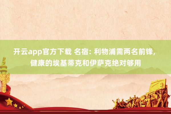 开云app官方下载 名宿: 利物浦需两名前锋, 健康的埃基蒂克和伊萨克绝对够用