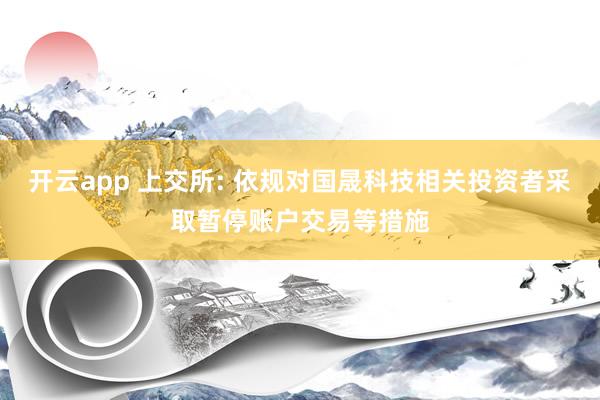 开云app 上交所: 依规对国晟科技相关投资者采取暂停账户交易等措施