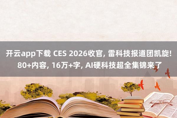 开云app下载 CES 2026收官, 雷科技报道团凯旋! 80+内容, 16万+字, AI硬科技超全集锦来了